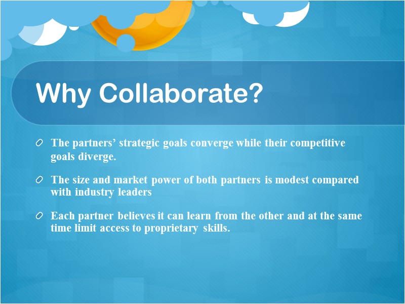 Why Collaborate?  The partners’ strategic goals converge while their competitive goals diverge. The